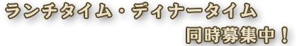 ランチタイム、ディナータイム同時募集中！