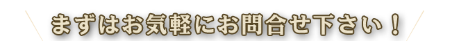 まずはお気軽にお問合せ下さい。