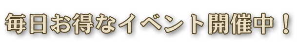 毎日お得なイベント開催中!