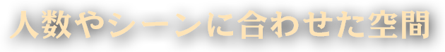 人数やシーンに合わせた空間